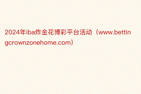 2024年iba炸金花博彩平台活动(www.bettingcrownzonehome.com)