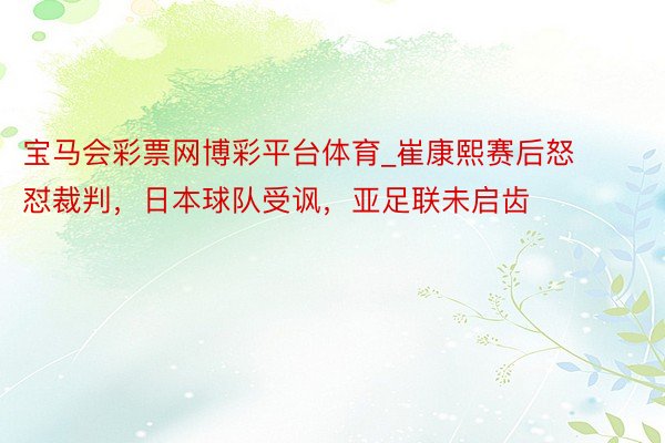 宝马会彩票网博彩平台体育_崔康熙赛后怒怼裁判,日本球队受讽,亚足联未启齿
