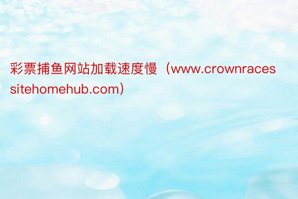 彩票捕鱼网站加载速度慢(www.crownracessitehomehub.com)
