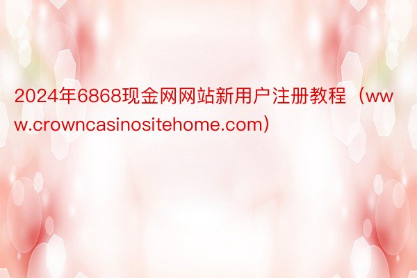 2024年6868现金网网站新用户注册教程(www.crowncasinositehome.com)
