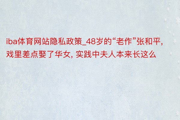 iba体育网站隐私政策_48岁的“老作”张和平, 戏里差点娶了华女, 实践中夫人本来长这么