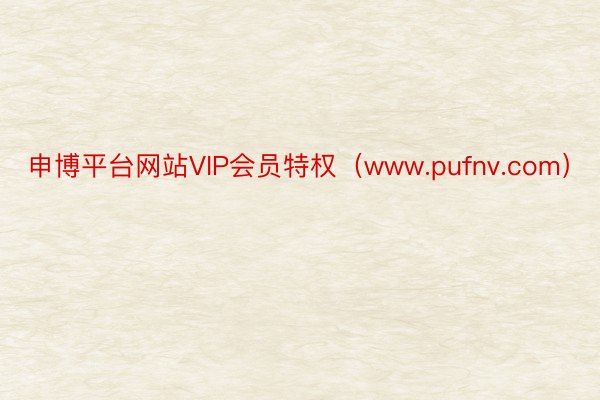 申博平台网站VIP会员特权(www.pufnv.com)
