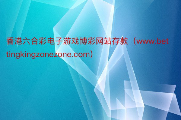 香港六合彩电子游戏博彩网站存款(www.bettingkingzonezone.com)