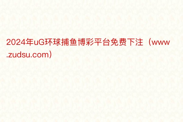2024年uG环球捕鱼博彩平台免费下注（www.zudsu.com）