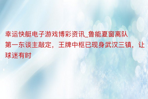 幸运快艇电子游戏博彩资讯_鲁能夏窗离队第一东谈主敲定,王牌中枢已现身武汉三镇,让球迷有时