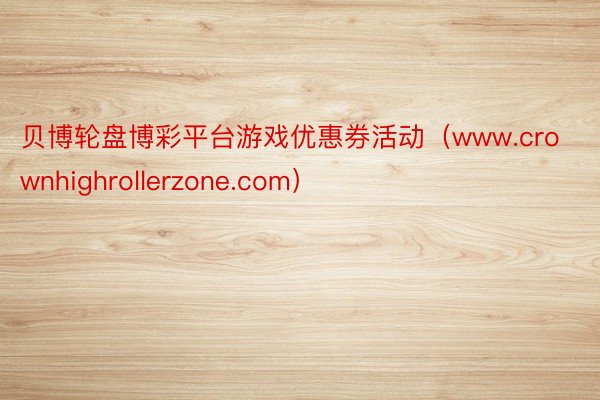 贝博轮盘博彩平台游戏优惠券活动（www.crownhighrollerzone.com）