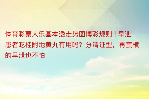 体育彩票大乐基本透走势图博彩规则 | 早泄患者吃桂附地黄丸有用吗?分清证型,再蛮横的早泄也不怕