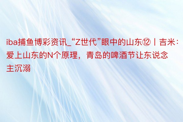 iba捕鱼博彩资讯_“Z世代”眼中的山东⑫丨吉米:爱上山东的N个原理,青岛的啤酒节让东说念主沉溺