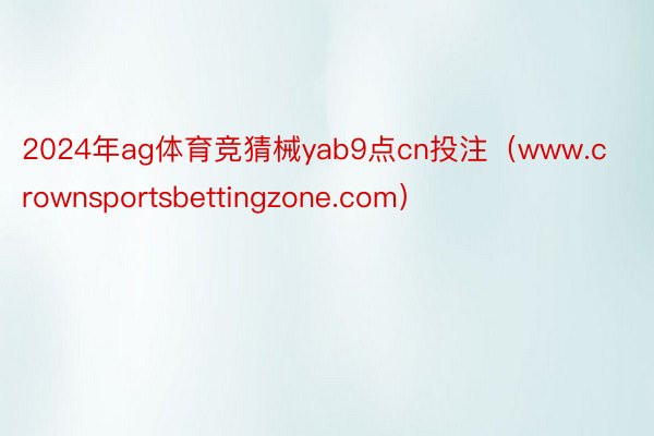 2024年ag体育竞猜械yab9点cn投注(www.crownsportsbettingzone.com)
