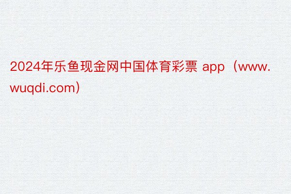 2024年乐鱼现金网中国体育彩票 app(www.wuqdi.com)
