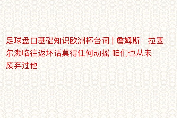 足球盘口基础知识欧洲杯台词 | 詹姆斯:拉塞尔濒临往返坏话莫得任何动摇 咱们也从未废弃过他