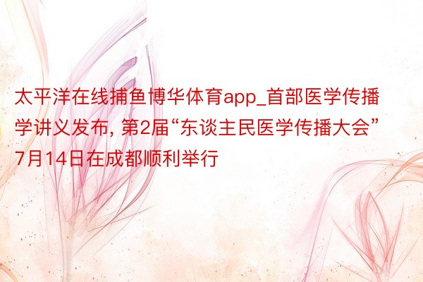 太平洋在线捕鱼博华体育app_首部医学传播学讲义发布, 第2届“东谈主民医学传播大会”7月14日在成都顺利举行