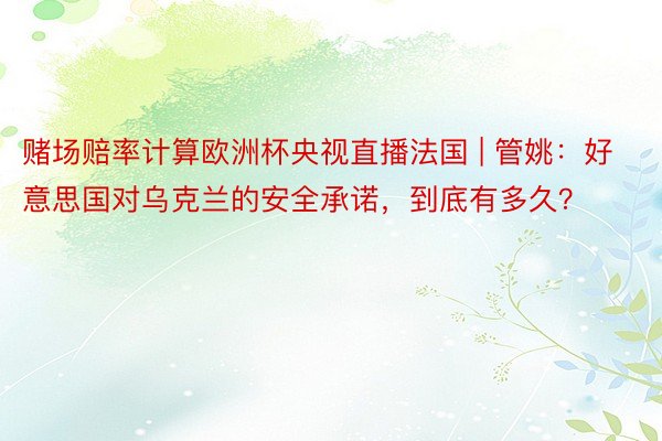 赌场赔率计算欧洲杯央视直播法国 | 管姚:好意思国对乌克兰的安全承诺,到底有多久?