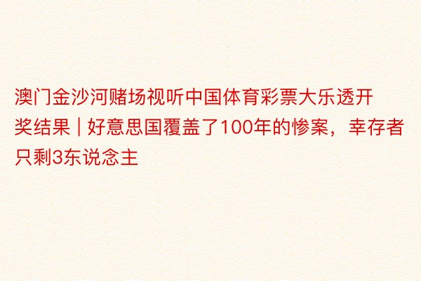 澳门金沙河赌场视听中国体育彩票大乐透开奖结果 | 好意思国覆盖了100年的惨案,幸存者只剩3东说念主
