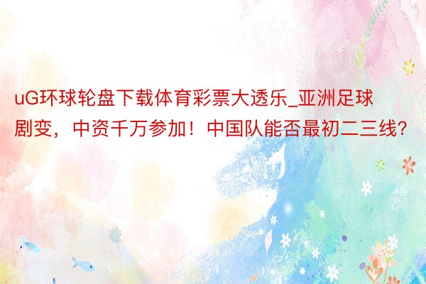 uG环球轮盘下载体育彩票大透乐_亚洲足球剧变,中资千万参加!中国队能否最初二三线?