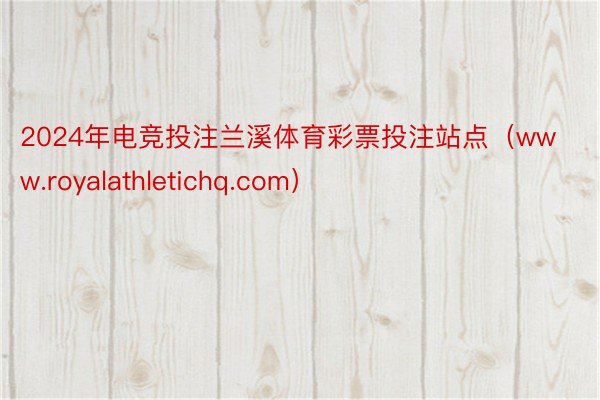 2024年电竞投注兰溪体育彩票投注站点(www.royalathletichq.com)