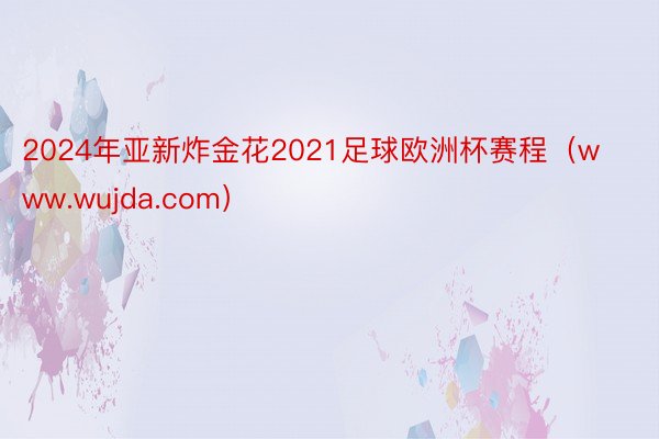 2024年亚新炸金花2021足球欧洲杯赛程（www.wujda.com）