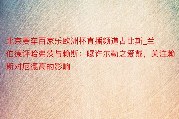 北京赛车百家乐欧洲杯直播频道古比斯_兰伯德评哈弗茨与赖斯:曝许尔勒之爱戴,关注赖斯对厄德高的影响