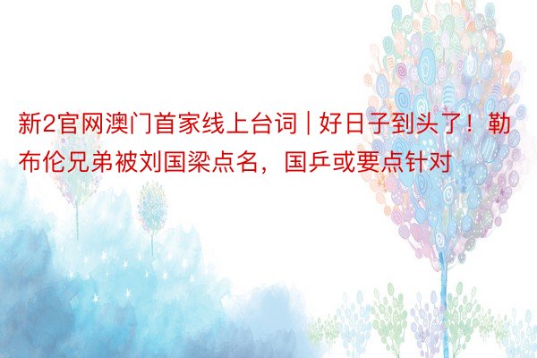 新2官网澳门首家线上台词 | 好日子到头了!勒布伦兄弟被刘国梁点名,国乒或要点针对