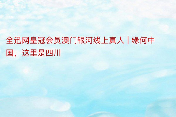 全迅网皇冠会员澳门银河线上真人 | 缘何中国,这里是四川