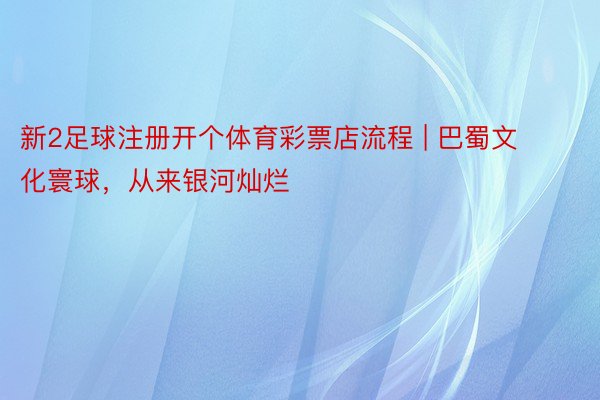 新2足球注册开个体育彩票店流程 | 巴蜀文化寰球,从来银河灿烂