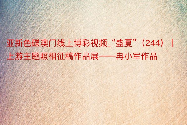 亚新色碟澳门线上博彩视频_“盛夏”(244) | 上游主题照相征稿作品展——冉小军作品
