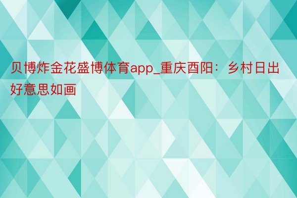 贝博炸金花盛博体育app_重庆酉阳:乡村日出好意思如画