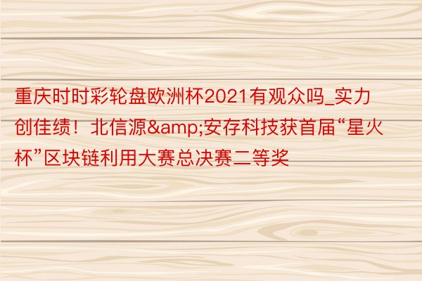 重庆时时彩轮盘欧洲杯2021有观众吗_实力创佳绩!北信源&安存科技获首届“星火杯”区块链利用大赛总决赛二等奖