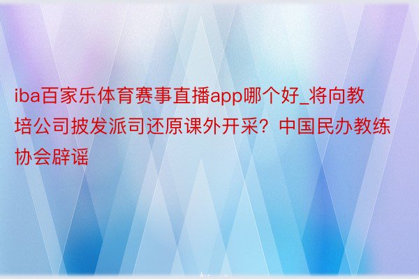 iba百家乐体育赛事直播app哪个好_将向教培公司披发派司还原课外开采?中国民办教练协会辟谣