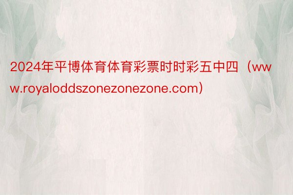 2024年平博体育体育彩票时时彩五中四（www.royaloddszonezonezone.com）