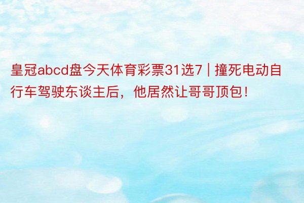皇冠abcd盘今天体育彩票31选7 | 撞死电动自行车驾驶东谈主后,他居然让哥哥顶包!