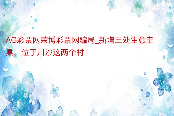 AG彩票网荣博彩票网骗局_新增三处生意圭臬,位于川沙这两个村!
