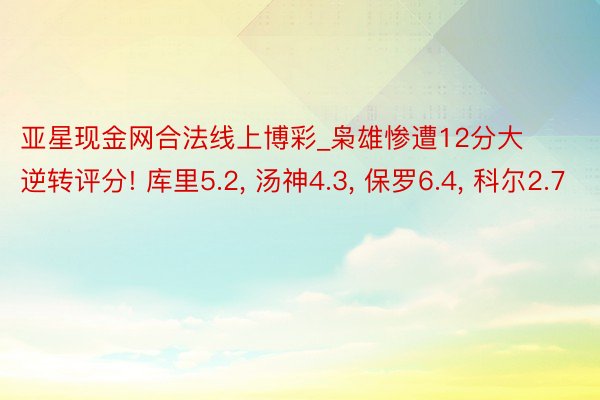 亚星现金网合法线上博彩_枭雄惨遭12分大逆转评分! 库里5.2, 汤神4.3, 保罗6.4, 科尔2.7