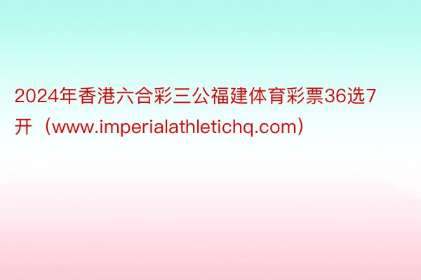 2024年香港六合彩三公福建体育彩票36选7开(www.imperialathletichq.com)