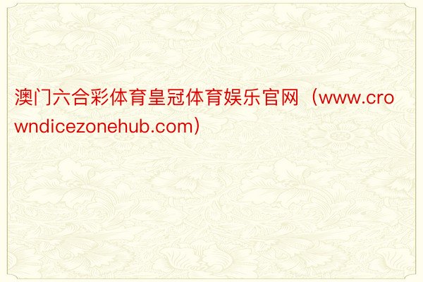 澳门六合彩体育皇冠体育娱乐官网(www.crowndicezonehub.com)
