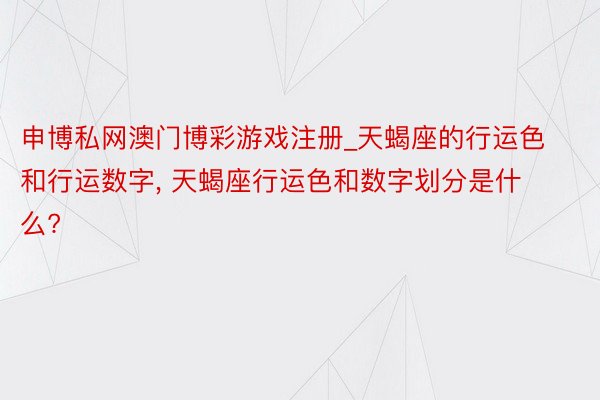 申博私网澳门博彩游戏注册_天蝎座的行运色和行运数字, 天蝎座行运色和数字划分是什么?