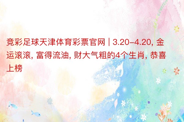 竞彩足球天津体育彩票官网 | 3.20-4.20, 金运滚滚, 富得流油, 财大气粗的4个生肖, 恭喜上榜