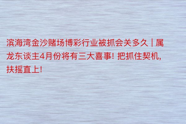 滨海湾金沙赌场博彩行业被抓会关多久 | 属龙东谈主4月份将有三大喜事! 把抓住契机, 扶摇直上!