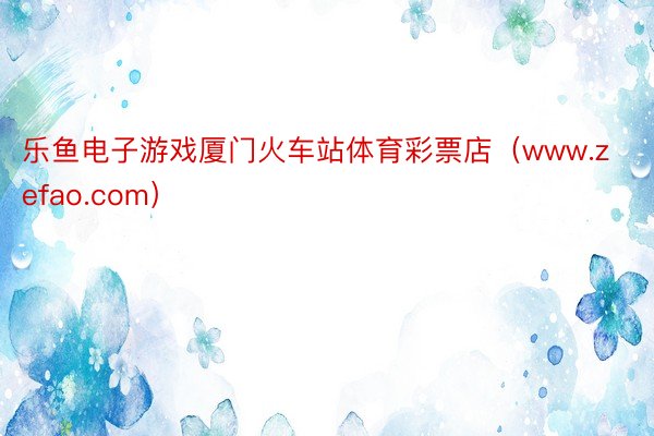 乐鱼电子游戏厦门火车站体育彩票店(www.zefao.com)