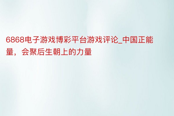 6868电子游戏博彩平台游戏评论_中国正能量,会聚后生朝上的力量