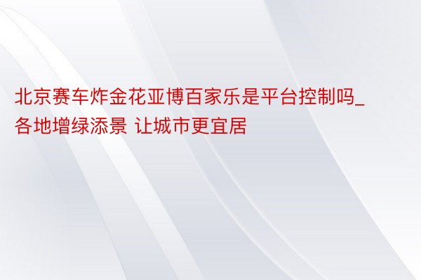 北京赛车炸金花亚博百家乐是平台控制吗_各地增绿添景 让城市更宜居