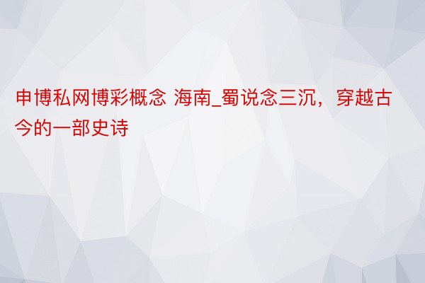 申博私网博彩概念 海南_蜀说念三沉，穿越古今的一部史诗