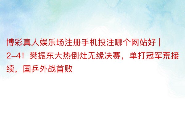 博彩真人娱乐场注册手机投注哪个网站好 | 2-4！樊振东大热倒灶无缘决赛，单打冠军荒接续，国乒外战首败