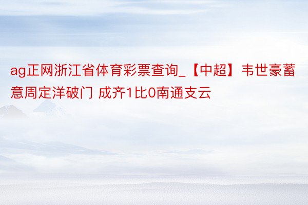 ag正网浙江省体育彩票查询_【中超】韦世豪蓄意周定洋破门 成齐1比0南通支云