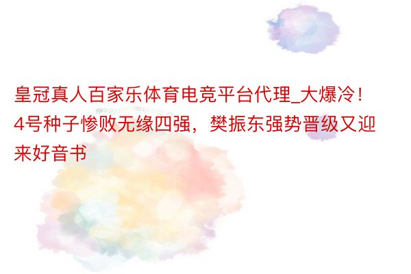皇冠真人百家乐体育电竞平台代理_大爆冷!4号种子惨败无缘四强,樊振东强势晋级又迎来好音书