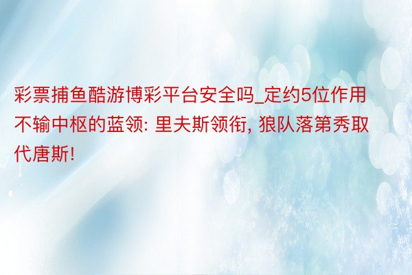 彩票捕鱼酷游博彩平台安全吗_定约5位作用不输中枢的蓝领: 里夫斯领衔, 狼队落第秀取代唐斯!
