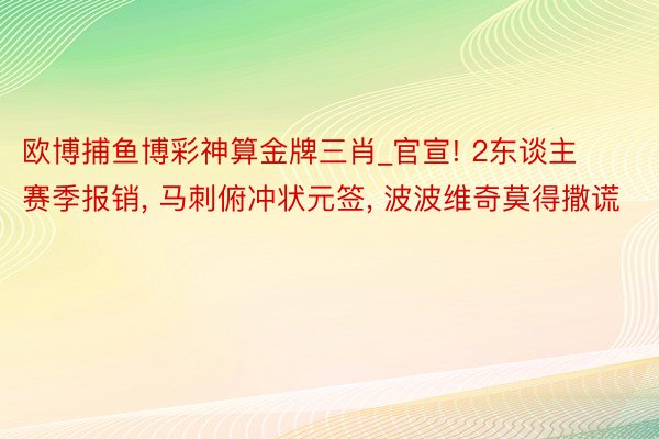 欧博捕鱼博彩神算金牌三肖_官宣! 2东谈主赛季报销, 马刺俯冲状元签, 波波维奇莫得撒谎