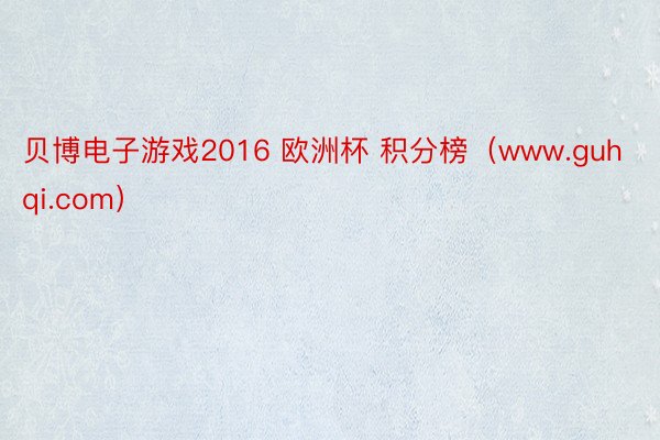 贝博电子游戏2016 欧洲杯 积分榜(www.guhqi.com)