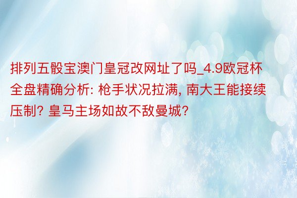 排列五骰宝澳门皇冠改网址了吗_4.9欧冠杯全盘精确分析: 枪手状况拉满, 南大王能接续压制? 皇马主场如故不敌曼城?