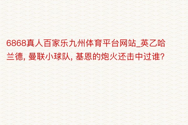 6868真人百家乐九州体育平台网站_英乙哈兰德, 曼联小球队, 基恩的炮火还击中过谁?
